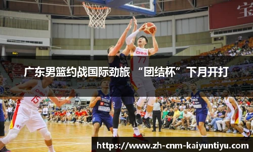 广东男篮约战国际劲旅 “团结杯”下月开打